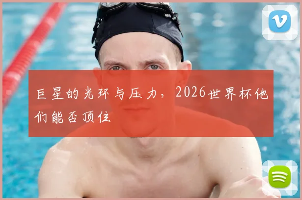巨星的光环与压力，2026世界杯他们能否顶住