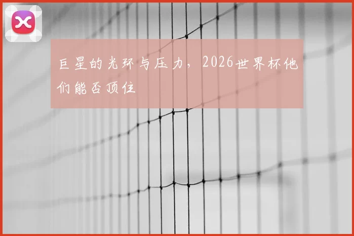 巨星的光环与压力，2026世界杯他们能否顶住